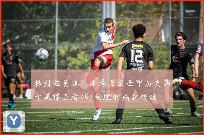 格列兹曼追平本泽马成西甲历史第十赢球王者308场胜利成就辉煌