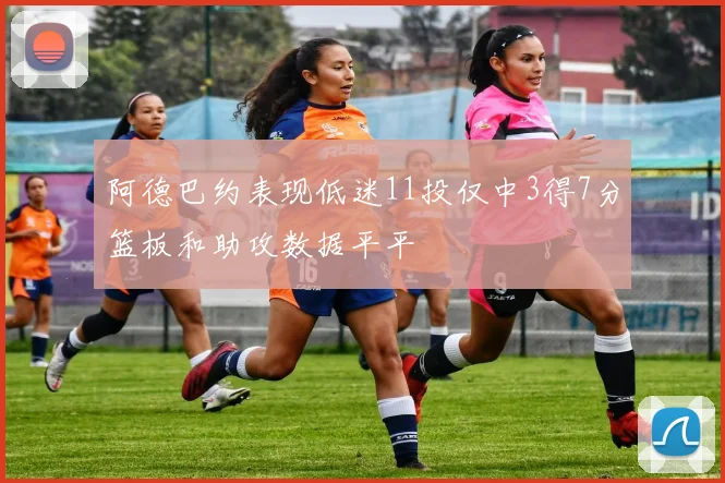 阿德巴约表现低迷11投仅中3得7分篮板和助攻数据平平