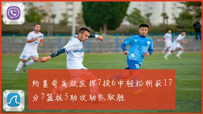 约基奇高效发挥7投6中轻松斩获17分7篮板5助攻助队取胜