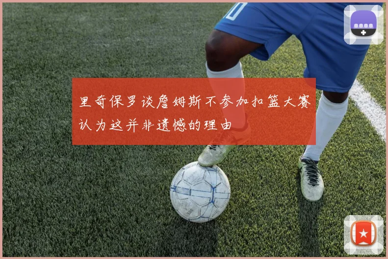 里奇保罗谈詹姆斯不参加扣篮大赛认为这并非遗憾的理由