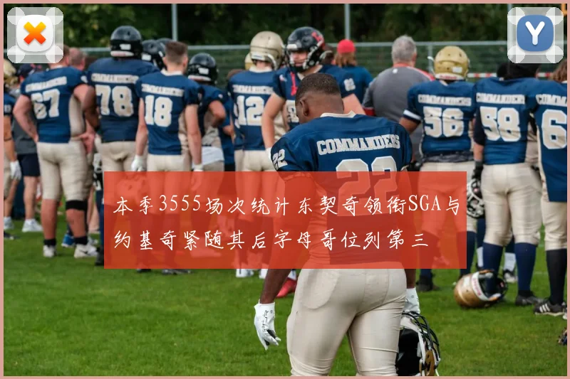 本季3555场次统计东契奇领衔SGA与约基奇紧随其后字母哥位列第三